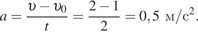 a= дробь: чис­ли­тель: v минус v _0, зна­ме­на­тель: t конец дроби = дробь: чис­ли­тель: 2 минус 1, зна­ме­на­тель: 2 конец дроби =0,5 м/с в квад­ра­те . 