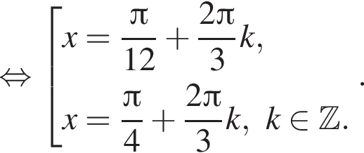  рав­но­силь­но со­во­куп­ность вы­ра­же­ний x= дробь: чис­ли­тель: Пи , зна­ме­на­тель: 12 конец дроби плюс дробь: чис­ли­тель: 2 Пи , зна­ме­на­тель: 3 конец дроби k,x= дробь: чис­ли­тель: Пи , зна­ме­на­тель: 4 конец дроби плюс дробь: чис­ли­тель: 2 Пи , зна­ме­на­тель: 3 конец дроби k, k при­над­ле­жит Z . конец со­во­куп­но­сти . . 