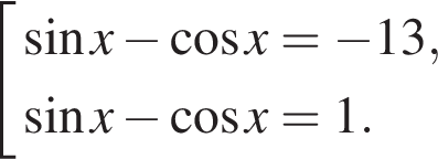  со­во­куп­ность вы­ра­же­ний синус x минус ко­си­нус x= минус 13, синус x минус ко­си­нус x=1. конец со­во­куп­но­сти .