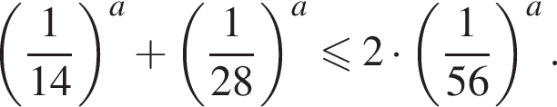  левая круг­лая скоб­ка дробь: чис­ли­тель: 1, зна­ме­на­тель: 14 конец дроби пра­вая круг­лая скоб­ка в сте­пе­ни a плюс левая круг­лая скоб­ка дробь: чис­ли­тель: 1, зна­ме­на­тель: 28 конец дроби пра­вая круг­лая скоб­ка в сте­пе­ни a мень­ше или равно 2 умно­жить на левая круг­лая скоб­ка дробь: чис­ли­тель: 1, зна­ме­на­тель: 56 конец дроби пра­вая круг­лая скоб­ка в сте­пе­ни a . 