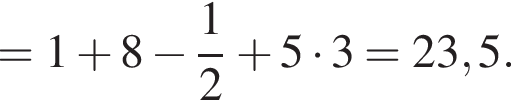 =1 плюс 8 минус дробь: чис­ли­тель: 1, зна­ме­на­тель: 2 конец дроби плюс 5 умно­жить на 3 = 23,5. 