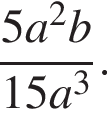  дробь: чис­ли­тель: 5a в квад­ра­те b, зна­ме­на­тель: 15a в кубе конец дроби . 