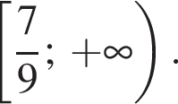  левая квад­рат­ная скоб­ка дробь: чис­ли­тель: 7, зна­ме­на­тель: 9 конец дроби ;\; плюс бес­ко­неч­ность пра­вая круг­лая скоб­ка . 