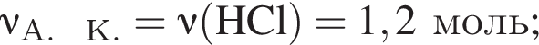 \nu\rm_А. К. = \nu\rm левая круг­лая скоб­ка HCl пра­вая круг­лая скоб­ка = 1,2моль;