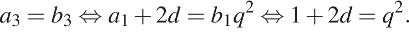 a_3=b_3 рав­но­силь­но a_1 плюс 2d=b_1q в квад­ра­те рав­но­силь­но 1 плюс 2d=q в квад­ра­те .