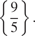  левая фи­гур­ная скоб­ка дробь: чис­ли­тель: 9, зна­ме­на­тель: 5 конец дроби пра­вая фи­гур­ная скоб­ка .