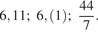 6,11; 6, левая круг­лая скоб­ка 1 пра­вая круг­лая скоб­ка ; дробь: чис­ли­тель: 44, зна­ме­на­тель: 7 конец дроби . 