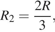 R_2= дробь: чис­ли­тель: 2R, зна­ме­на­тель: 3 конец дроби , 