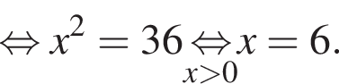  рав­но­силь­но x в квад­ра­те =36 \undersetx боль­ше 0\mathop рав­но­силь­но x=6.
