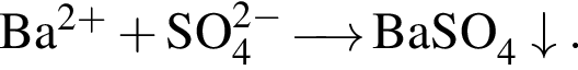 \ChemFormBa в сте­пе­ни левая круг­лая скоб­ка 2 плюс пра­вая круг­лая скоб­ка плюс SO_4 в сте­пе­ни левая круг­лая скоб­ка 2 минус пра­вая круг­лая скоб­ка \reactrarrow0pt0,5 cm BaSO_4\downarrow.