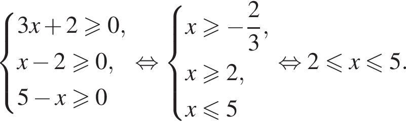  си­сте­ма вы­ра­же­ний 3x плюс 2\geqslant0,x минус 2\geqslant0,5 минус x\geqslant0 конец си­сте­мы . рав­но­силь­но си­сте­ма вы­ра­же­ний x\geqslant минус дробь: чис­ли­тель: 2, зна­ме­на­тель: 3 конец дроби ,x\geqslant2, x\leqslant5 конец си­сте­мы рав­но­силь­но 2 мень­ше или равно x мень­ше или равно 5. 