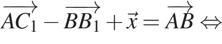 \overrightarrowA C_1 минус \overrightarrowB B_1 плюс \vecx=\overrightarrowA B рав­но­силь­но 