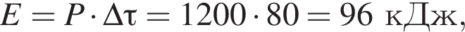 E=P умно­жить на \Delta \tau=1200 умно­жить на 80 = 96кДж,