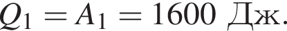 Q_1=A_1=1600Дж.