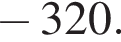 минус 320.