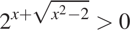 2 в сте­пе­ни левая круг­лая скоб­ка x плюс ко­рень из: на­ча­ло ар­гу­мен­та: x в квад­ра­те минус 2 конец ар­гу­мен­та пра­вая круг­лая скоб­ка боль­ше 0