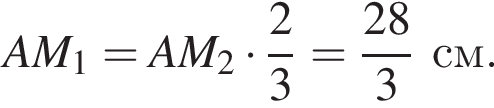 AM_1 = AM_2 умно­жить на дробь: чис­ли­тель: 2, зна­ме­на­тель: 3 конец дроби = дробь: чис­ли­тель: 28, зна­ме­на­тель: 3 конец дроби см. 