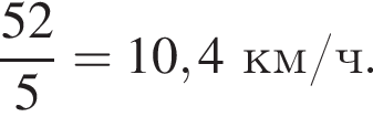  дробь: чис­ли­тель: 52, зна­ме­на­тель: 5 конец дроби = 10,4 км/ч. 