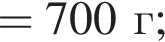 = 700 г;