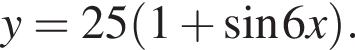 y=25 левая круг­лая скоб­ка 1 плюс синус 6x пра­вая круг­лая скоб­ка .