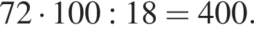 72 умно­жить на 100:18=400.