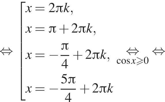  рав­но­силь­но со­во­куп­ность вы­ра­же­ний x=2 Пи k,x= Пи плюс 2 Пи k, x= минус дробь: чис­ли­тель: Пи , зна­ме­на­тель: 4 конец дроби плюс 2 Пи k, x= минус дробь: чис­ли­тель: 5 Пи , зна­ме­на­тель: 4 конец дроби плюс 2 Пи k конец со­во­куп­но­сти . \underset ко­си­нус x боль­ше или равно 0\mathop рав­но­силь­но рав­но­силь­но 