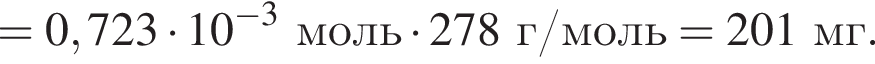 = 0,723 умно­жить на 10 в сте­пе­ни левая круг­лая скоб­ка минус 3 пра­вая круг­лая скоб­ка моль умно­жить на 278 г/моль = 201 мг.