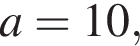 a=10,