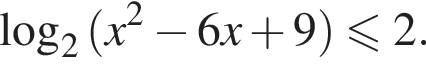  ло­га­рифм по ос­но­ва­нию 2 левая круг­лая скоб­ка x в квад­ра­те минус 6x плюс 9 пра­вая круг­лая скоб­ка мень­ше или равно 2.