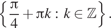  левая фи­гур­ная скоб­ка дробь: чис­ли­тель: Пи , зна­ме­на­тель: 4 конец дроби плюс Пи k:k при­над­ле­жит Z пра­вая фи­гур­ная скоб­ка . 