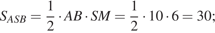 S_ASB = дробь: чис­ли­тель: 1, зна­ме­на­тель: 2 конец дроби умно­жить на AB умно­жить на SM = дробь: чис­ли­тель: 1, зна­ме­на­тель: 2 конец дроби умно­жить на 10 умно­жить на 6 = 30;
