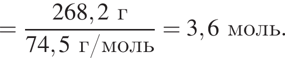 = дробь: чис­ли­тель: 268,2 г, зна­ме­на­тель: 74,5 г/моль конец дроби = 3,6 моль. 