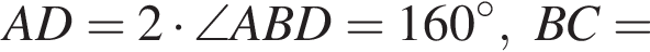 AD=2 умно­жить на \angle ABD=160 гра­ду­сов, BC=