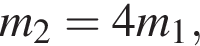 m_2=4m_1,