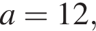 a=12,