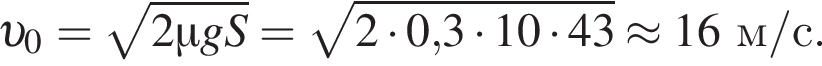  v _0= ко­рень из: на­ча­ло ар­гу­мен­та: 2\mu gS конец ар­гу­мен­та = ко­рень из: на­ча­ло ар­гу­мен­та: 2 умно­жить на 0, конец ар­гу­мен­та 3 умно­жить на 10 умно­жить на 43\approx 16 м/с.