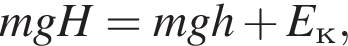 mgH = mgh плюс E_к,