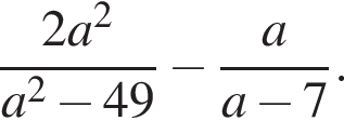  дробь: чис­ли­тель: 2a в квад­ра­те , зна­ме­на­тель: a в квад­ра­те минус 49 конец дроби минус дробь: чис­ли­тель: a, зна­ме­на­тель: a минус 7 конец дроби . 