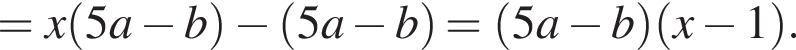 =x левая круг­лая скоб­ка 5a минус b пра­вая круг­лая скоб­ка минус левая круг­лая скоб­ка 5a минус b пра­вая круг­лая скоб­ка = левая круг­лая скоб­ка 5a минус b пра­вая круг­лая скоб­ка левая круг­лая скоб­ка x минус 1 пра­вая круг­лая скоб­ка .