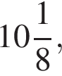  целая часть: 10, дроб­ная часть: чис­ли­тель: 1, зна­ме­на­тель: 8 ,