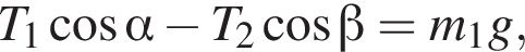 T_1 ко­си­нус альфа минус T_2 ко­си­нус бета =m_1g,