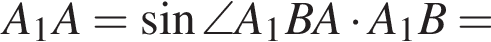 A_1A = синус \angleA_1BA умно­жить на A_1B =