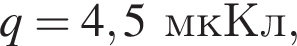q = 4,5мкКл,