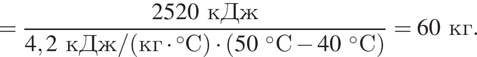 = дробь: чис­ли­тель: 2520кДж, зна­ме­на­тель: 4,2кДж/ левая круг­лая скоб­ка кг умно­жить на гра­ду­сов С пра­вая круг­лая скоб­ка умно­жить на левая круг­лая скоб­ка 50 гра­ду­сов С минус 40 гра­ду­сов С пра­вая круг­лая скоб­ка конец дроби =60кг. 