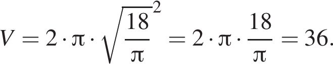 V=2 умно­жить на Пи умно­жить на ко­рень из: на­ча­ло ар­гу­мен­та: дробь: чис­ли­тель: 18, зна­ме­на­тель: Пи конец дроби конец ар­гу­мен­та в квад­ра­те =2 умно­жить на Пи умно­жить на дробь: чис­ли­тель: 18, зна­ме­на­тель: Пи конец дроби =36. 