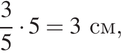  дробь: чис­ли­тель: 3, зна­ме­на­тель: 5 конец дроби умно­жить на 5=3 см,