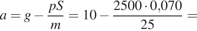 a=g минус дробь: чис­ли­тель: pS, зна­ме­на­тель: m конец дроби =10 минус дробь: чис­ли­тель: 2500 умно­жить на 0,070, зна­ме­на­тель: 25 конец дроби = 