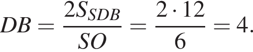 DB= дробь: чис­ли­тель: 2S_SDB, зна­ме­на­тель: SO конец дроби = дробь: чис­ли­тель: 2 умно­жить на 12, зна­ме­на­тель: 6 конец дроби =4. 