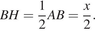 BH= дробь: чис­ли­тель: 1, зна­ме­на­тель: 2 конец дроби AB= дробь: чис­ли­тель: x, зна­ме­на­тель: 2 конец дроби . 