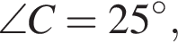 \angle C=25 гра­ду­сов,